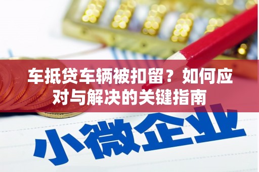 卫东车抵贷车辆被扣留？如何应对与解决的关键指南